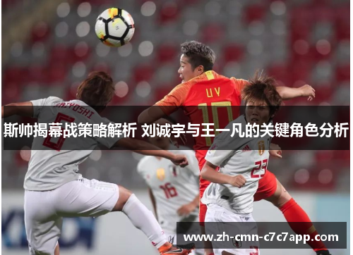 斯帅揭幕战策略解析 刘诚宇与王一凡的关键角色分析