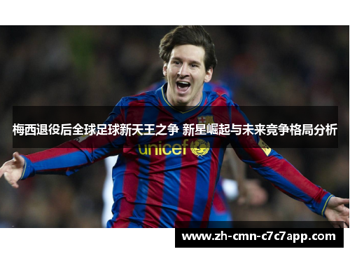 梅西退役后全球足球新天王之争 新星崛起与未来竞争格局分析